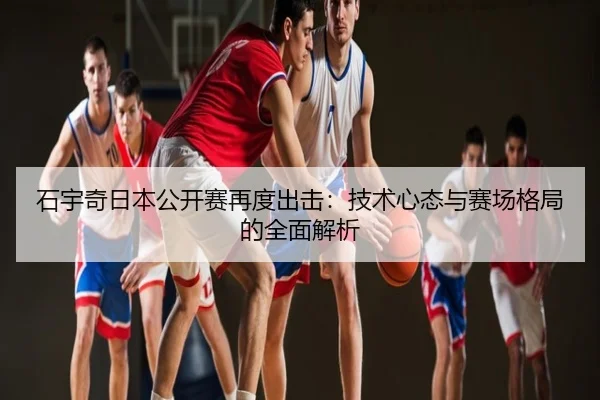 石宇奇日本公开赛再度出击：技术心态与赛场格局的全面解析