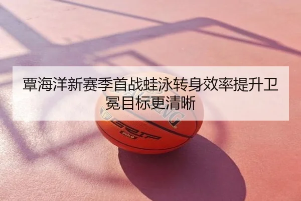覃海洋新赛季首战蛙泳转身效率提升卫冕目标更清晰