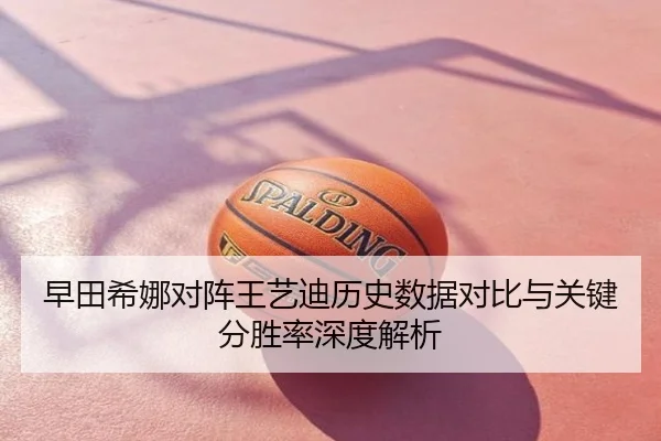 早田希娜对阵王艺迪历史数据对比与关键分胜率深度解析