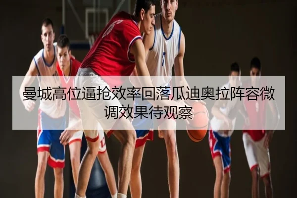 曼城高位逼抢效率回落瓜迪奥拉阵容微调效果待观察